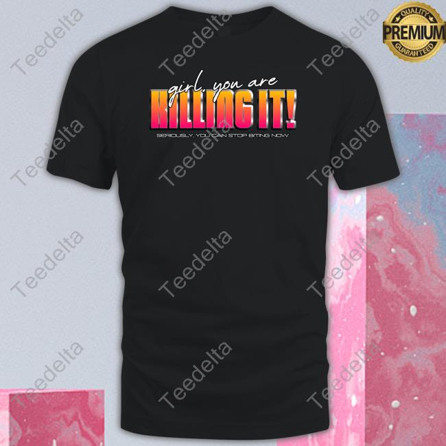 Snazzyseagull Girl You Are Killing It Seriously You Can Stop Biting Now Shirt