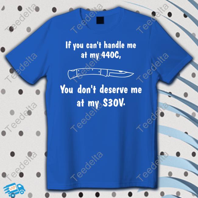 Knives If You Can't Handle Me At My 440C You Don't Deserve Me At My S30v Tee Shirt