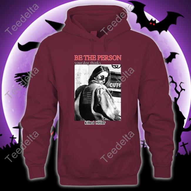 Thegoodshirts Be The Person Your Dog Thinks Killed Hitler Shirt