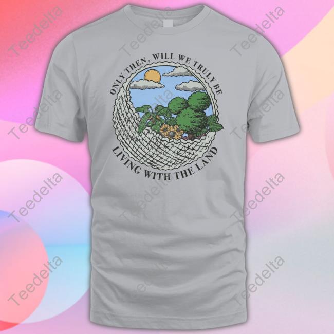 Only Then Will We Truly Be Living With The Land Tee Shirt