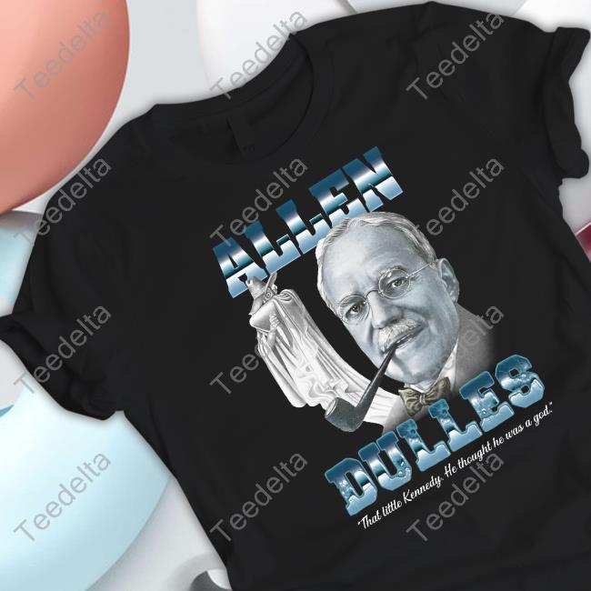 Allen Dulles That Little Kennedy He Thought He Was A God T Shirt
