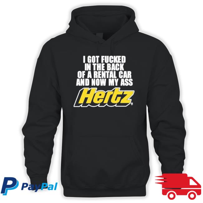 I Got Fucked In The Back Of A Rental Car And Now My Ass Hertz shirt