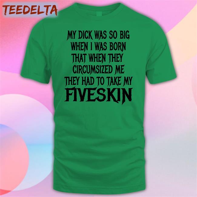 My Dick Was So Big When I Was Born That When They Circumsized Me Fiveskin Shirt Shirts That Go Hard