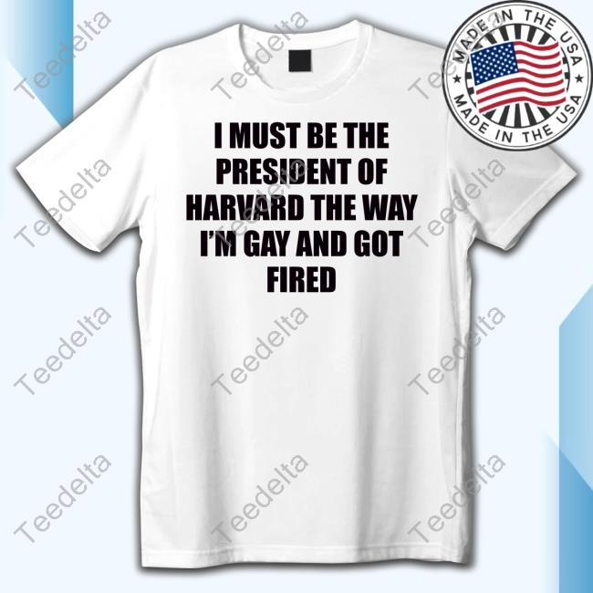 Goodshirts I Must Be The President Of Harvard The Way I'm Gay And Got Fired Tee Shirt
