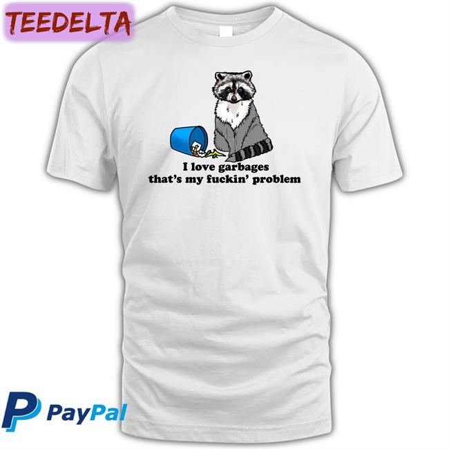 I Love Garbages That's My Fuckin' Problem T Shirts