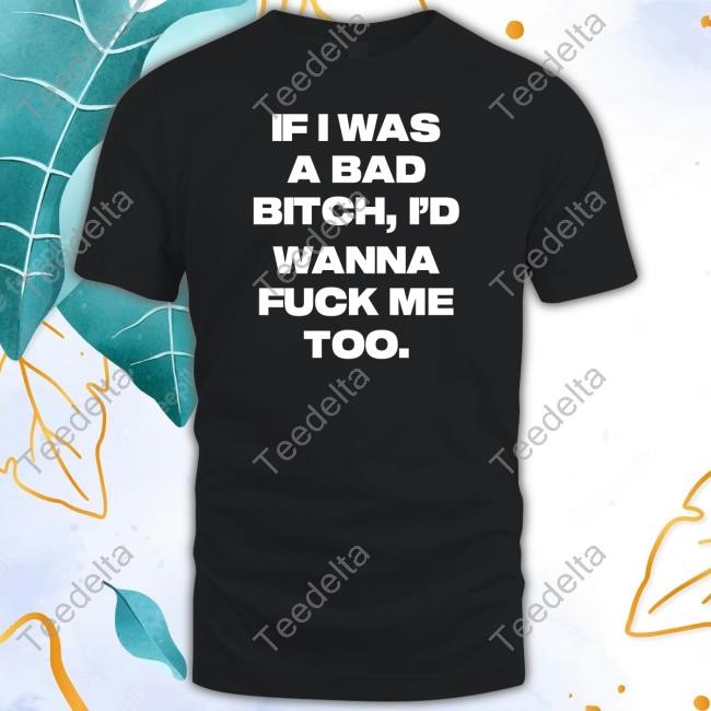 If I Was A Bad Bitch I'd Wanna Fuck Me Too Tee Shirt