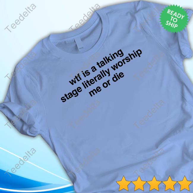 Wtf Is A Talking Stage Literally Worship Me Or Die T-Shirt