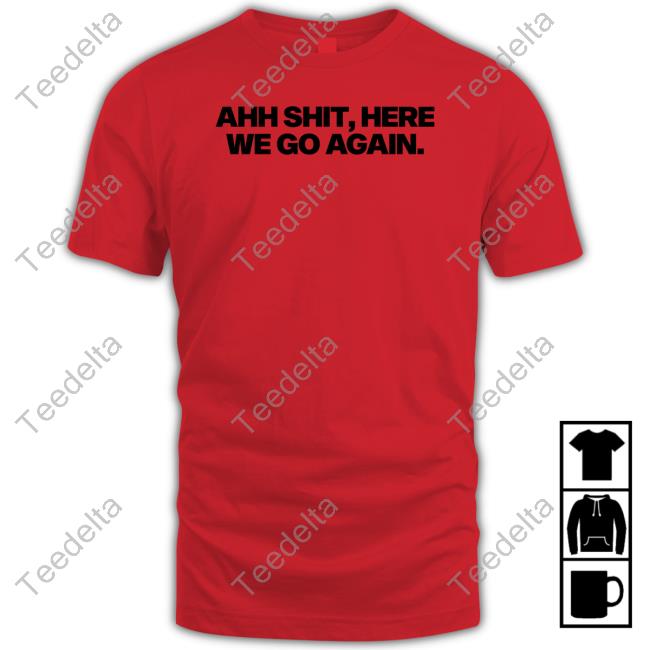 Ahh Shit, Here We Go Again Shirt