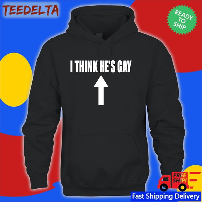 Shirts That Go Hard I Think He's Gay Shirts Shirtsthtgohard