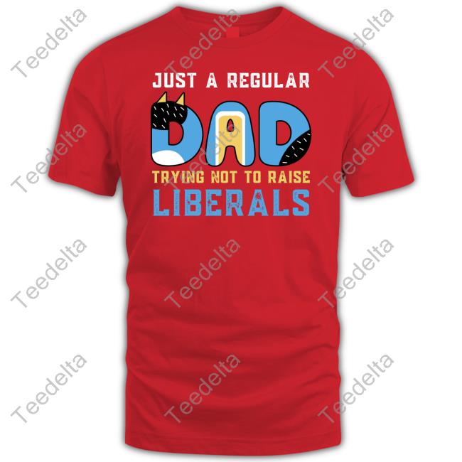 Blooie Just A Regular Dad Try Not To Raise Liberals T Shirt Blooie Just A Regular Dad Try Not To Raise Liberals Shirts