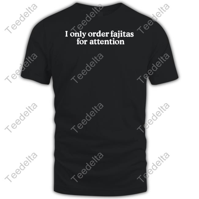 Middleclassfancy Shop I Only Order Fajitas For Attention Tee