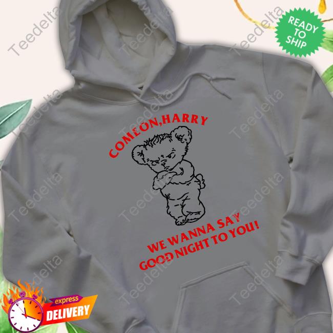 Come On Harry We Wanna Say Goodnight To You Tee Harry Styles Come On Harry We Wanna Say Goodnight To You Hoodie