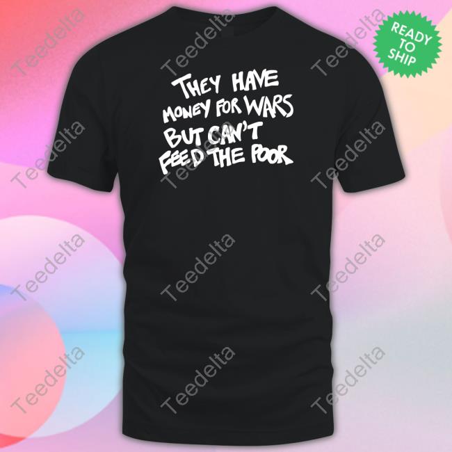 They Have Money For War But Can't Feed The Poor Tee Shirt Wearthepeace Store