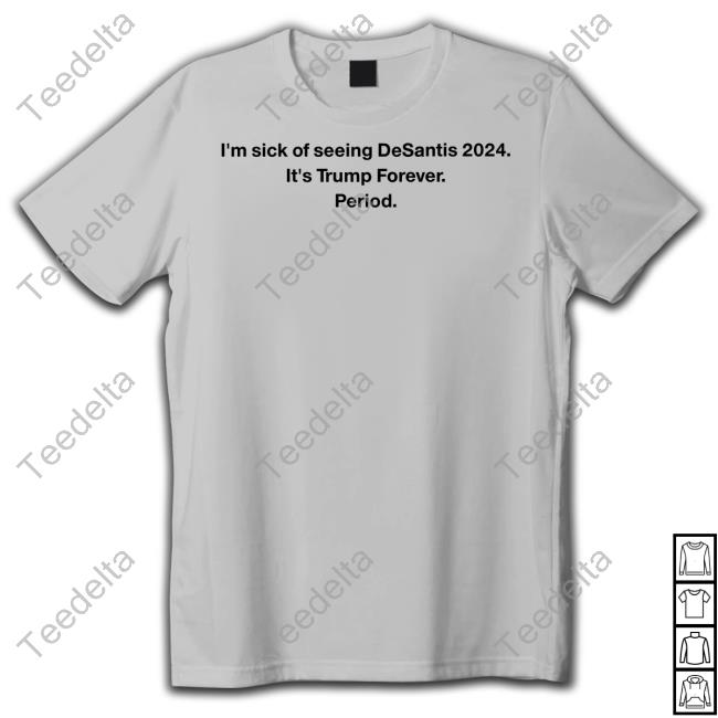 I'm Sick Of Seeing Desantis 2024 It's Trump Forever Period New Shirt