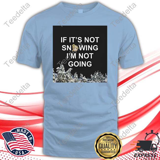 If It's Not Snowing I'm Not Going T-Shirt