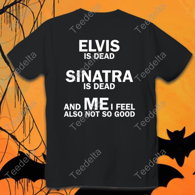 Elvis Is Dead Sinatra Is Dead And Mei Feel Also Not So Good T Shirt Weird Thrift Store Shirts