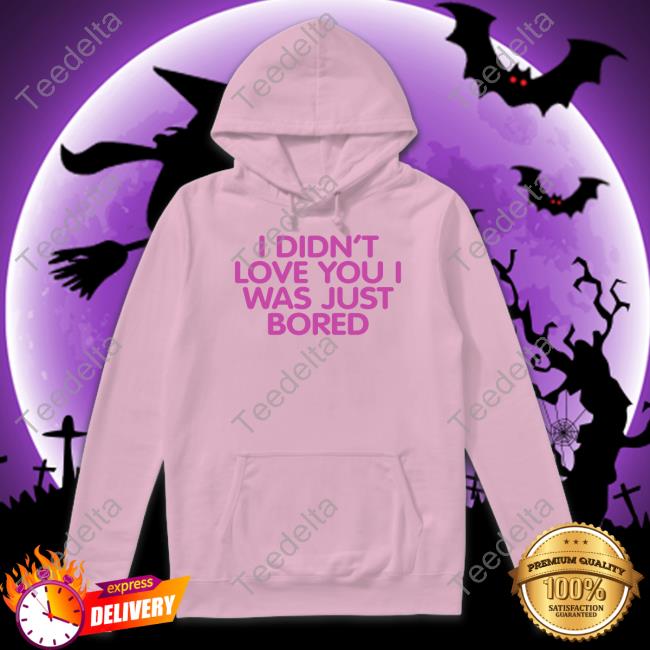 I Didn't Love You I Was Just Bored T Shirts