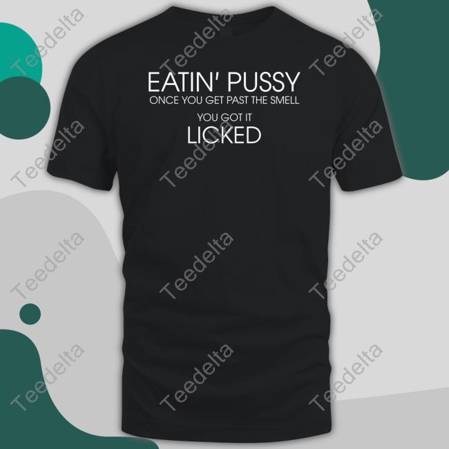 Eatin Pussy Once Get Past The Smell You Got It Licked Official Shirt Translatedtees