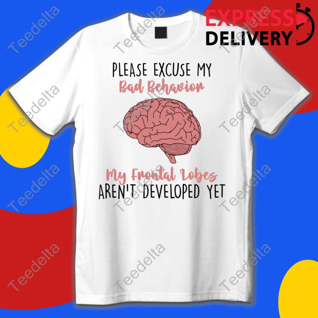 Please Excuse My Bad Behavior My Frontal Lobes Aren't Developed Yet Shirt