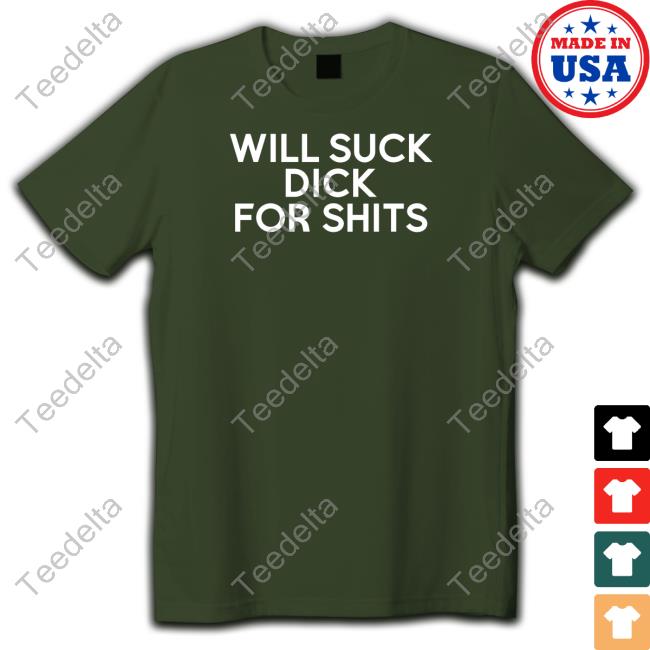 Will Suck Dick For Shits Shirt, T Shirt, Hoodie, Sweater, Long Sleeve T-Shirt And Tank Top