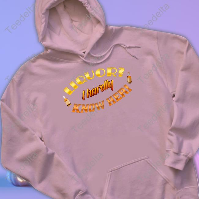 Official Liquor I Hardly Know Her Tee Snazzyseagull Liquor I Hardly Know Her Shirt
