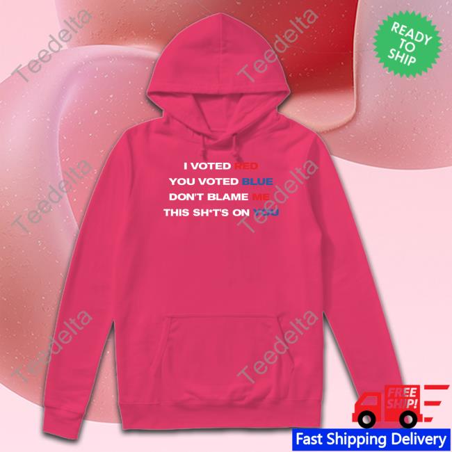 Thepatriotsmarket Store I Voted Red You Voted Blue Don't Blame Me This Shits On You T-Shirt Thepatriotsmarket Store I Voted Red You Voted Blue Don't Blame Me This Shits On You Hoodie