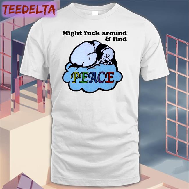 Might Fuck Around And Find Peace Shirt Shirts That Go Hard Shop