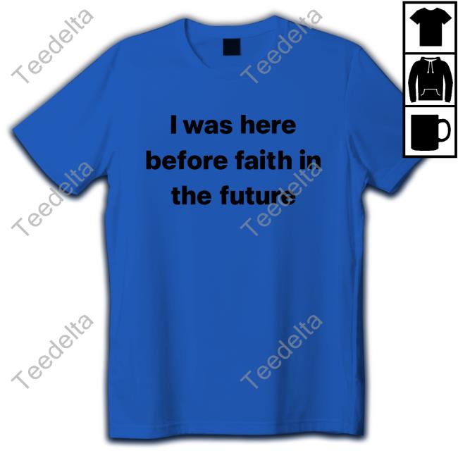I Was Here Before Faith In The Future Tee Shirt I Was Here Before Faith In The Future New Shirt She1sbeauty