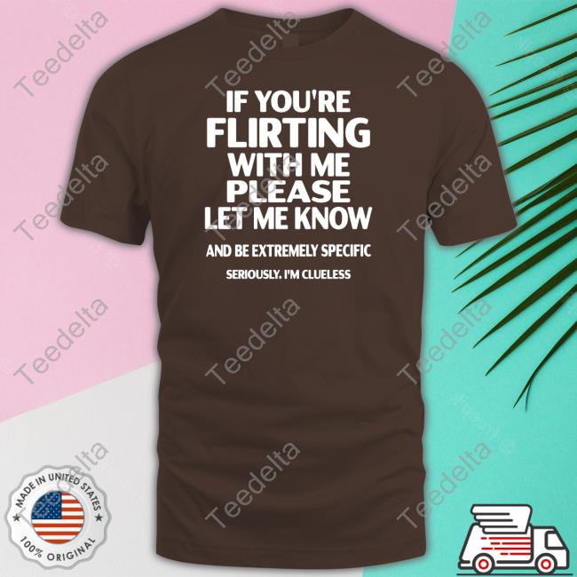 If You're Flirting With Me Please Let Know And Be Extremely Specific Seriously I'm Clueless Tee Shirt