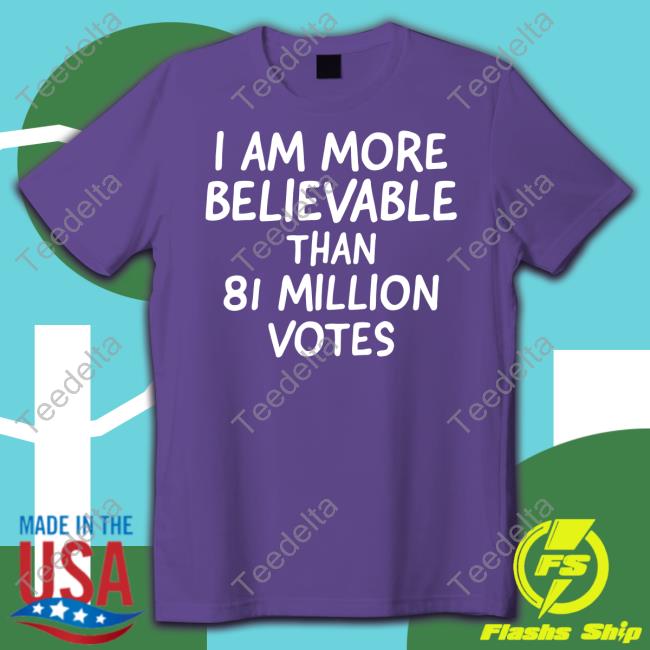 I Am More Believable Than 81 Million Votes Shirt