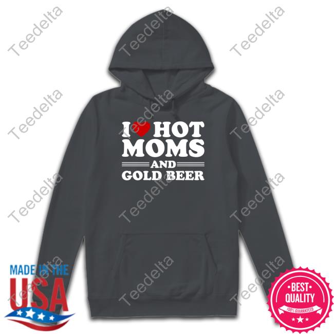 I Love Hot Moms And Gold Beer Sweatshirt Daily Tax Memes