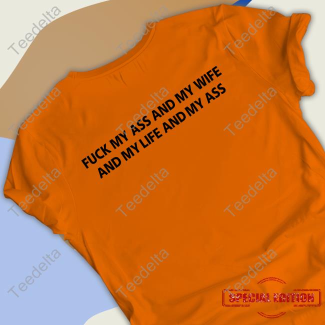 Fuck My Ass And My Wife And My Life And My Ass T Shirt