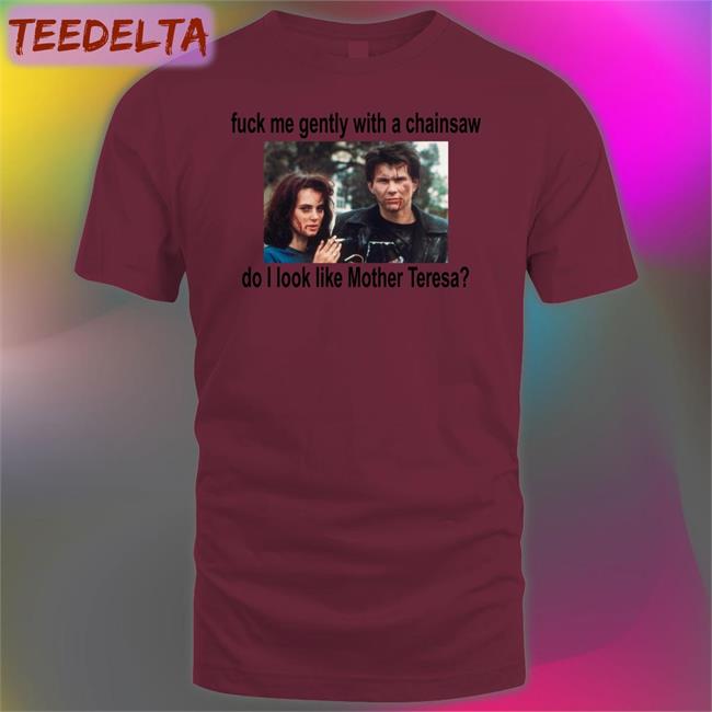 Fuck Me Gently With A Chainsaw Do I Look Like Mother Teresa Tees