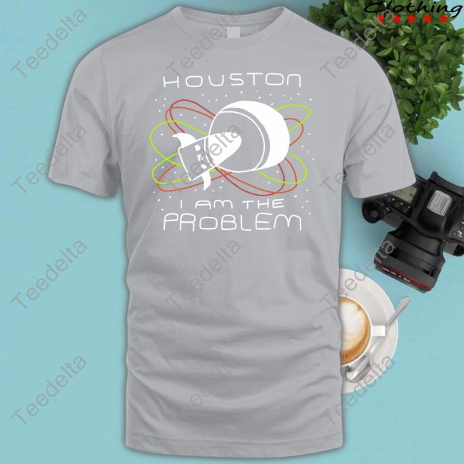 Houston I Am The Problem T-Shirt Zoebread Store Zoebread Store Houston I Am The Problem Shirts