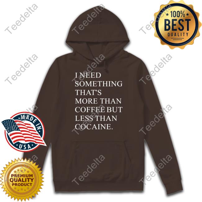I Need Something That's More Than Coffee But Less Than Cocaine T Shirts