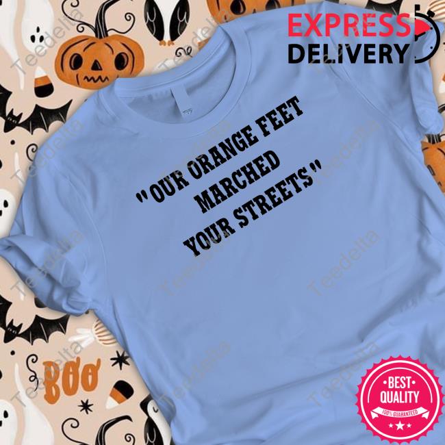 Ireland32 Our Orange Feet Marched Your Streets Shirt, T Shirt, Hoodie, Sweater, Long Sleeve T-Shirt And Tank Top