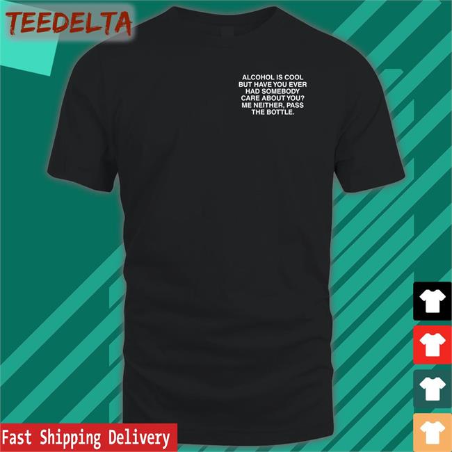 Alcohol Is Cool But Have You Ever Had Somebody Care About You Tees