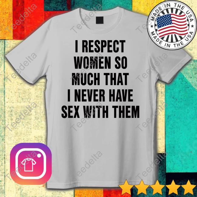 I Respect Women So Much That I Never Have Sex With Them Shirt