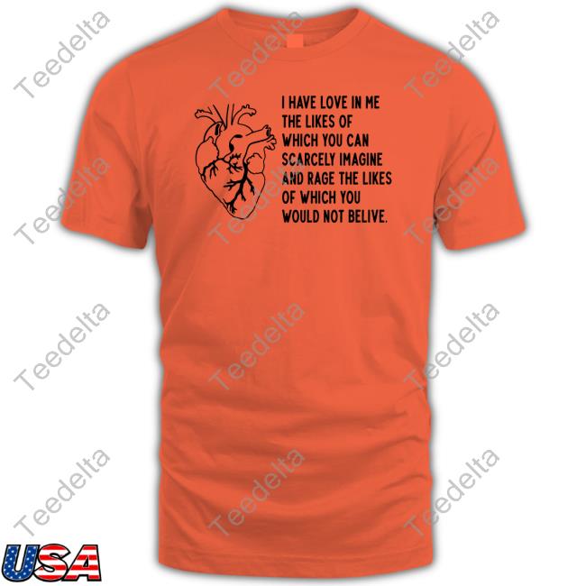 Shirts That Go Hard I Have Love In Me The Likes Of Which You Can Scarcely Imagine And Rage The Likes Of Which You Would Not Belive Shirt