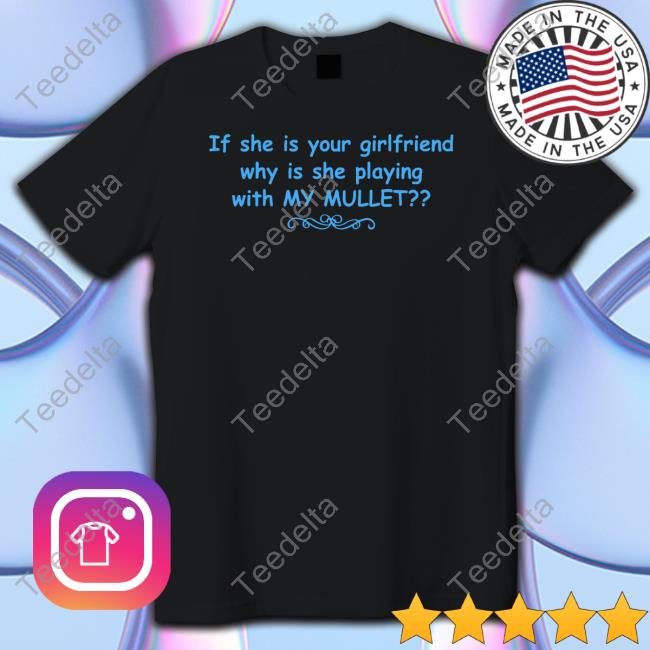 If She Is Your Girlfriend Why Is She Playing With My Mullet Shirt
