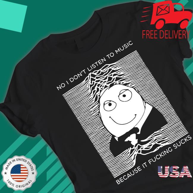 No I Don’T Listen To Music Because It Fucking Sucks shirt