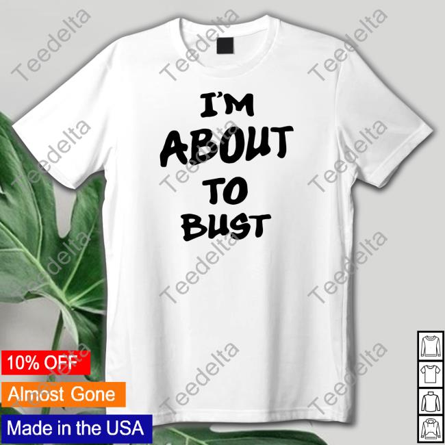 I'm About To Bust Shirt