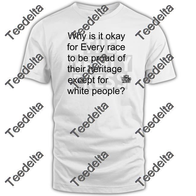 Why Is It Okay For Every Race To Be Proud Of Their Heritage Except For White People T Shirt