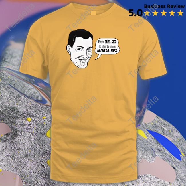 Forget Oral Sex I'd Rather Be Having Moral Sex Tees