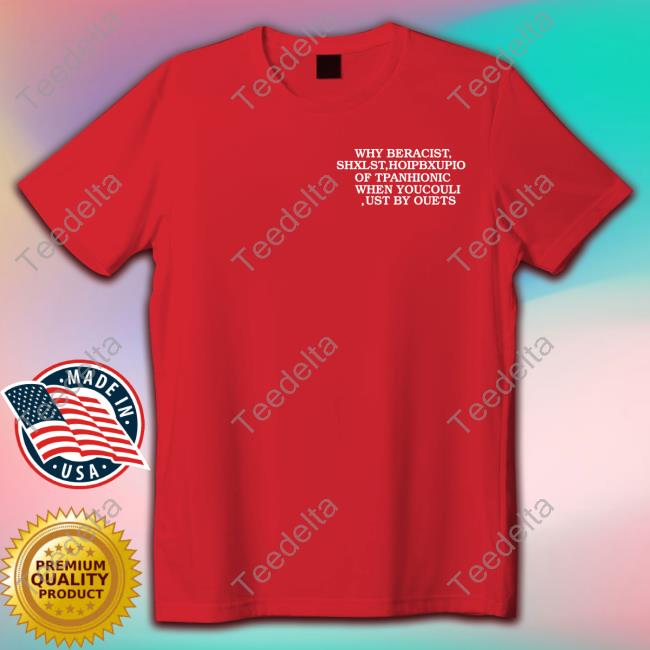 Why Be Racist Shxlst Hoipbxupio Of Tpahionic When Youcouli Ust By Ouets Tee
