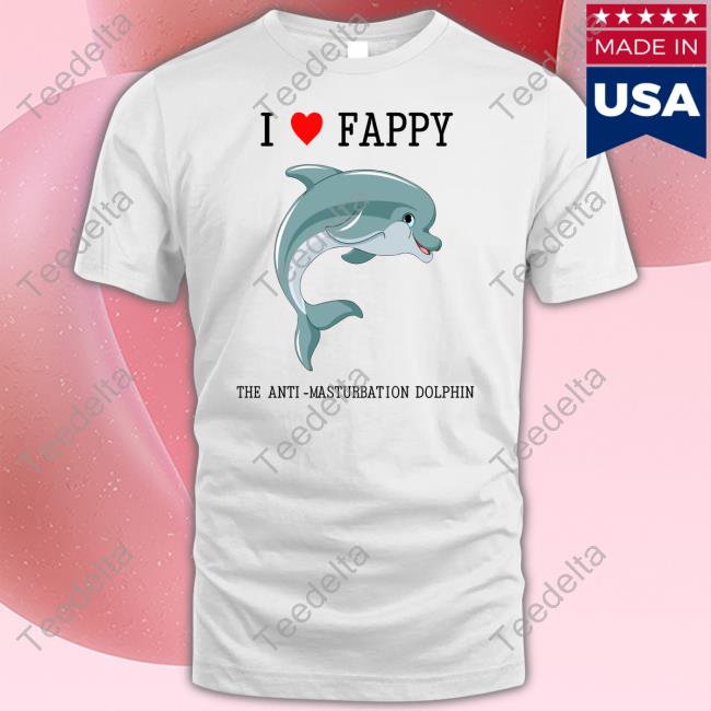 Shirts That Go Hard I Love Fappy The Anti Masturbation Dolphin Shirts
