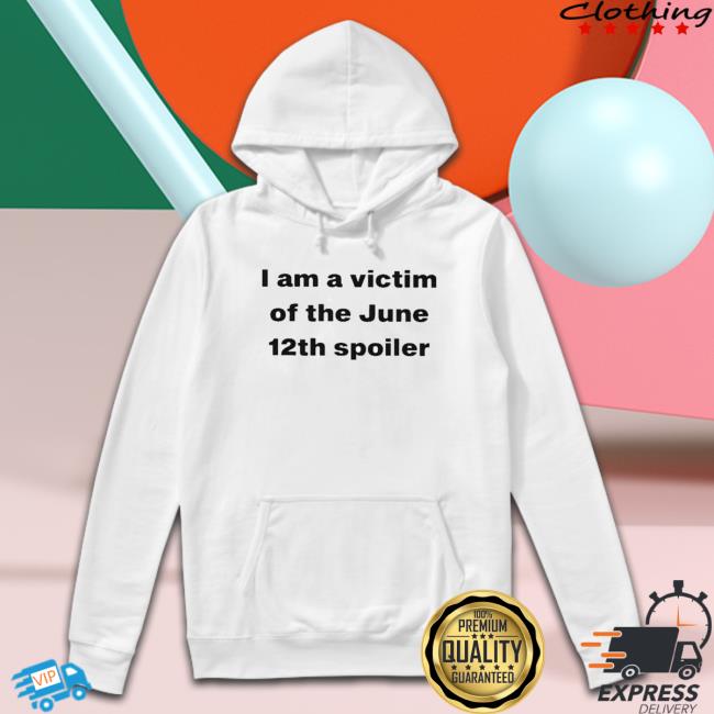 Official I Am A Victim Of The June 12Th Spoiler Hoodie Official I Am A Victim Of The June 12Th Spoiler Shirt
