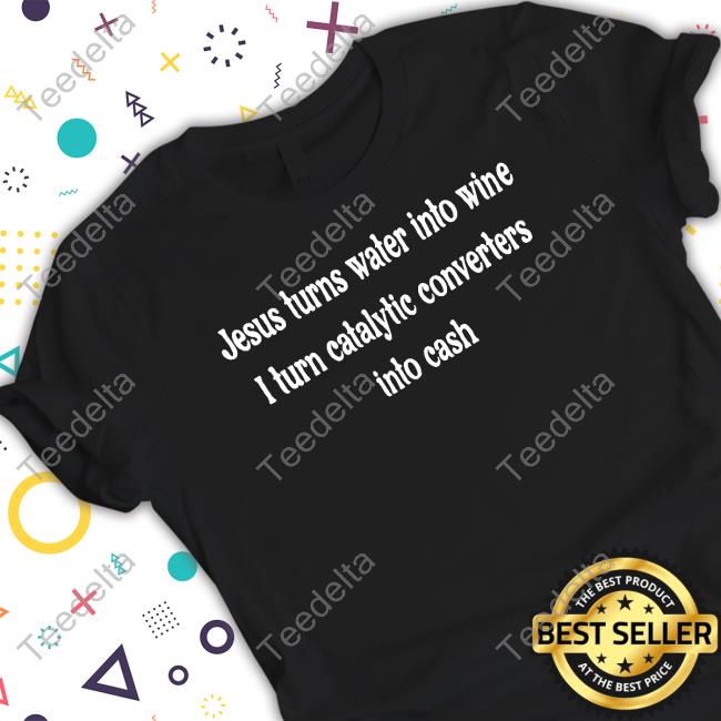 Monkeybutlerprints Jesus Turns Water Into Wine I Turn Catalytic Converters Into Cash Tee Shirt