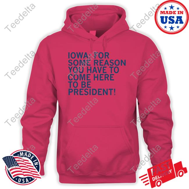 Official Iowa For Some Reason You Have To Come Here To Be President Tee