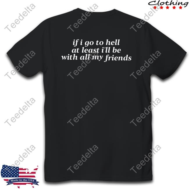 If I Go To Hell At Least I'll Be With All My Friends Tee Shirt